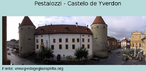 No Castelo de Yverdon funcionou a famosa escola de Pestalozzi. Em 1805 ele mudou-se para Yverdon, no Lago Neuchtel, e por vinte anos dedicou-se ao seu trabalho continuamente. Ali era visitado por todos que se interessavam pela educao. Dentre seus discpulos incluem-se Carl Ritter, Froebel e Zeller. Em 1825, depois de 20 anos de atividade, deixa Yverdon, num clima de graves dissenses internas entre dois colaboradores da obra: Schmidt e Niederer, liderando cada um o seu grupo. Retorna a Neuhof e, j octogenrio, num gesto nobilssimo, procura empregar todo o dinheiro arrecadado do produto de seus livros na criao de um orfanato para crianas pobres.